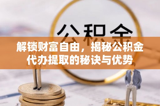 榆次解锁财富自由，揭秘公积金代办提取的秘诀与优势