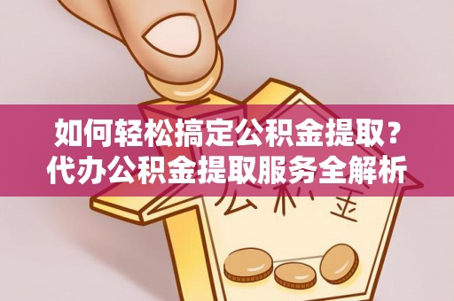 榆次如何轻松搞定公积金提取？代办公积金提取服务全解析