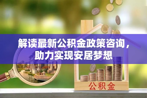 榆次解读最新公积金政策咨询，助力实现安居梦想