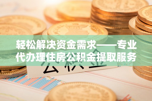 榆次轻松解决资金需求——专业代办理住房公积金提取服务