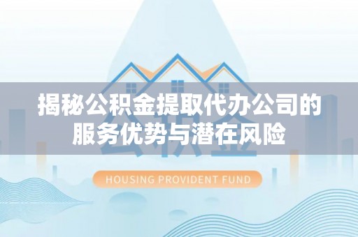 榆次揭秘公积金提取代办公司的服务优势与潜在风险