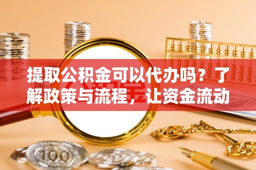 榆次提取公积金可以代办吗？了解政策与流程，让资金流动更轻松