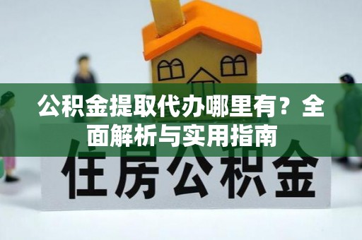 榆次公积金提取代办哪里有？全面解析与实用指南
