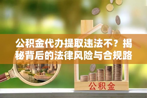 榆次公积金代办提取违法不？揭秘背后的法律风险与合规路径