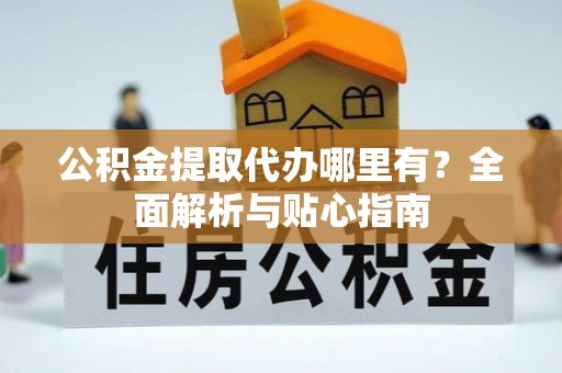 榆次公积金提取代办哪里有？全面解析与贴心指南
