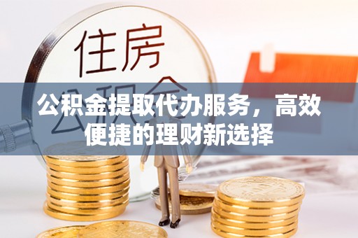 榆次公积金提取代办服务，高效便捷的理财新选择