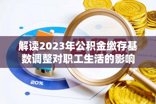 榆次解读2023年公积金缴存基数调整对职工生活的影响