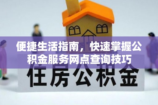 榆次便捷生活指南，快速掌握公积金服务网点查询技巧