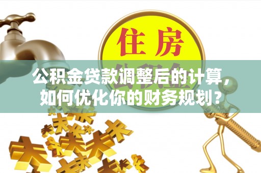 榆次公积金贷款调整后的计算，如何优化你的财务规划？