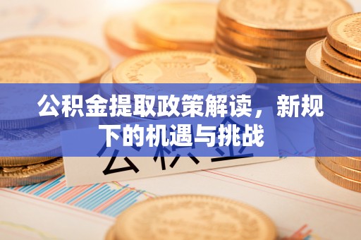 榆次公积金提取政策解读，新规下的机遇与挑战