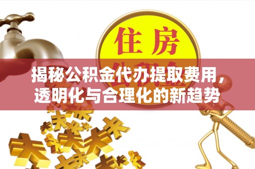 榆次揭秘公积金代办提取费用，透明化与合理化的新趋势