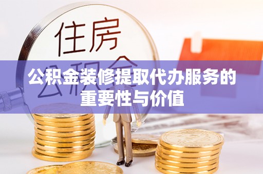 榆次公积金装修提取代办服务的重要性与价值