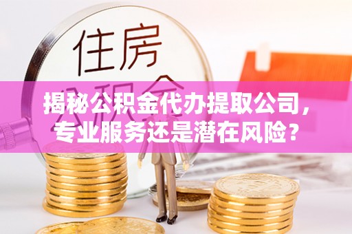 榆次揭秘公积金代办提取公司，专业服务还是潜在风险？