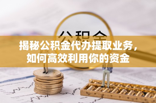 榆次揭秘公积金代办提取业务，如何高效利用你的资金