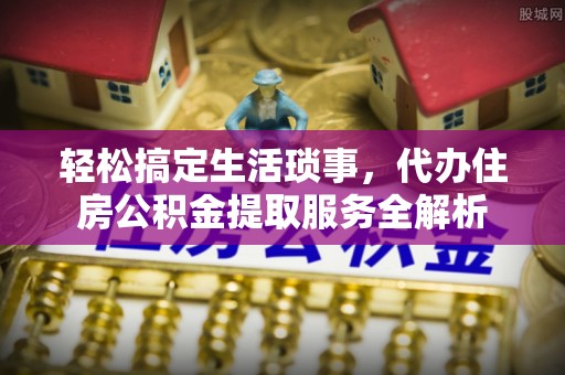 榆次轻松搞定生活琐事，代办住房公积金提取服务全解析