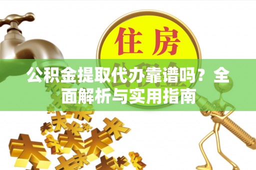 榆次公积金提取代办靠谱吗？全面解析与实用指南