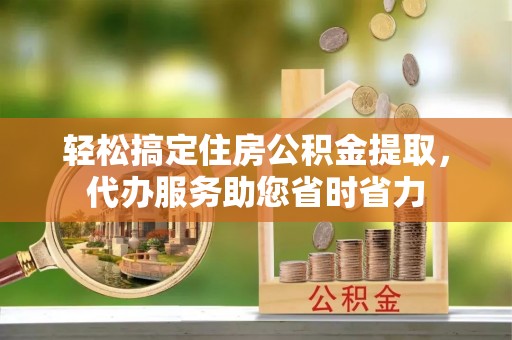 榆次轻松搞定住房公积金提取，代办服务助您省时省力