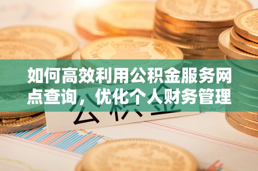 榆次如何高效利用公积金服务网点查询，优化个人财务管理