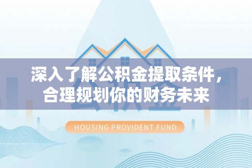 榆次深入了解公积金提取条件，合理规划你的财务未来