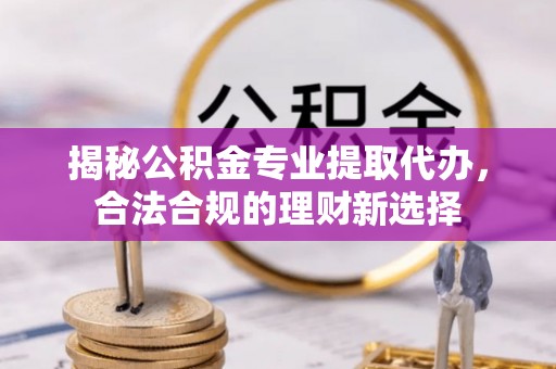榆次揭秘公积金专业提取代办，合法合规的理财新选择