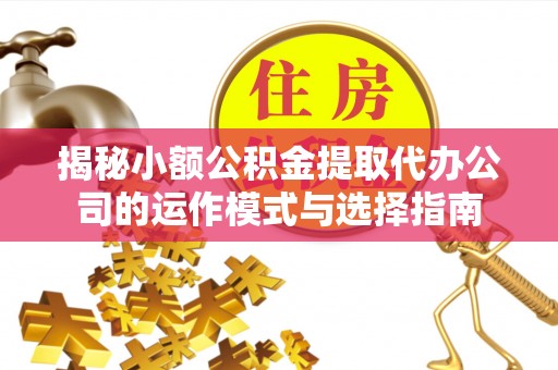 榆次揭秘小额公积金提取代办公司的运作模式与选择指南