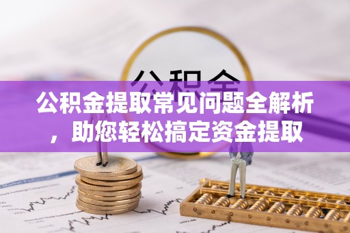 榆次公积金提取常见问题全解析，助您轻松搞定资金提取