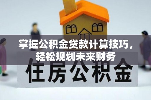 榆次掌握公积金贷款计算技巧，轻松规划未来财务