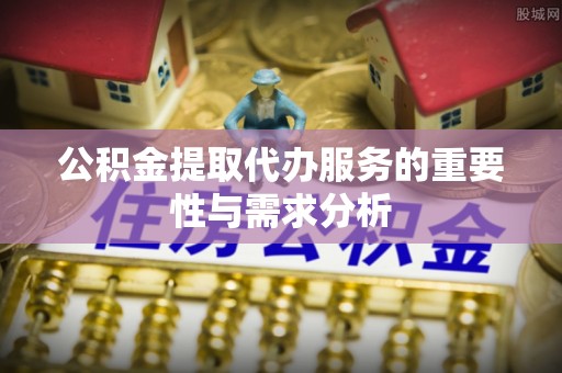 榆次公积金提取代办服务的重要性与需求分析
