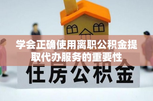 榆次学会正确使用离职公积金提取代办服务的重要性