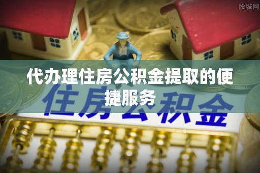 榆次代办理住房公积金提取的便捷服务