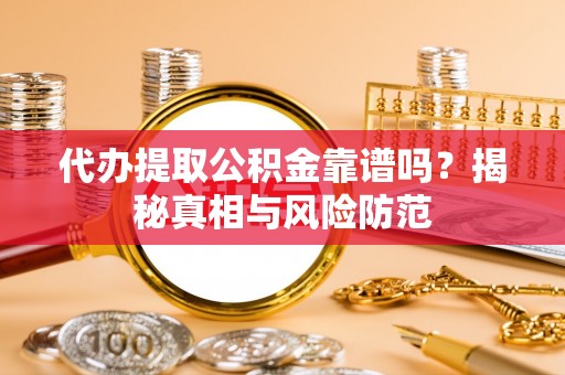 榆次代办提取公积金靠谱吗？揭秘真相与风险防范