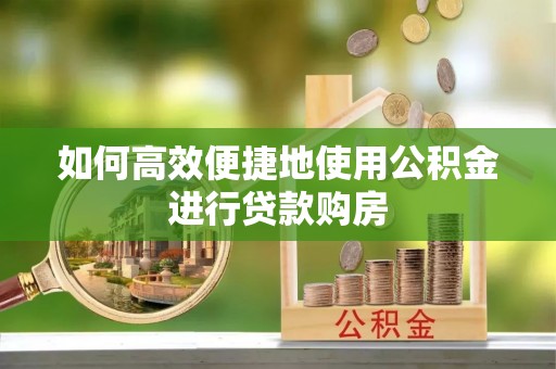 榆次如何高效便捷地使用公积金进行贷款购房