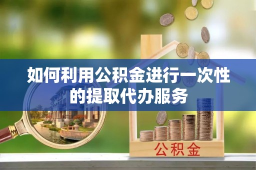 榆次如何利用公积金进行一次性的提取代办服务