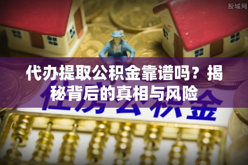 榆次代办提取公积金靠谱吗？揭秘背后的真相与风险