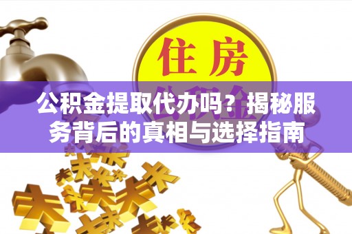 榆次公积金提取代办吗？揭秘服务背后的真相与选择指南