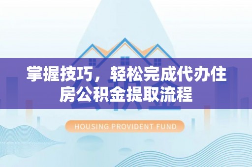 榆次掌握技巧，轻松完成代办住房公积金提取流程