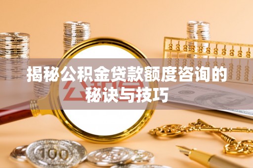 榆次揭秘公积金贷款额度咨询的秘诀与技巧
