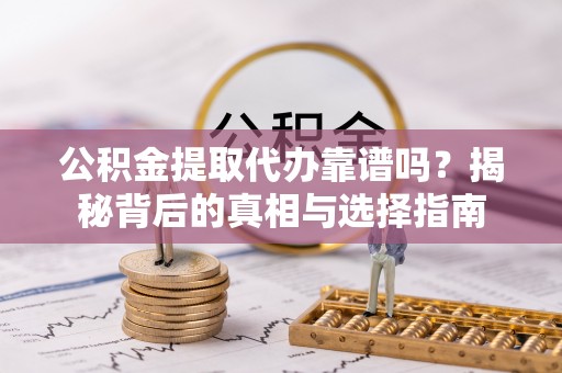 榆次公积金提取代办靠谱吗？揭秘背后的真相与选择指南