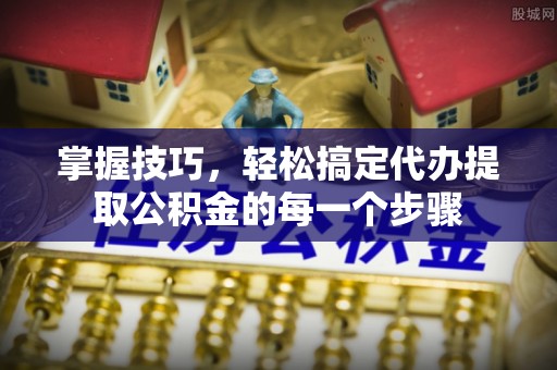 榆次掌握技巧，轻松搞定代办提取公积金的每一个步骤