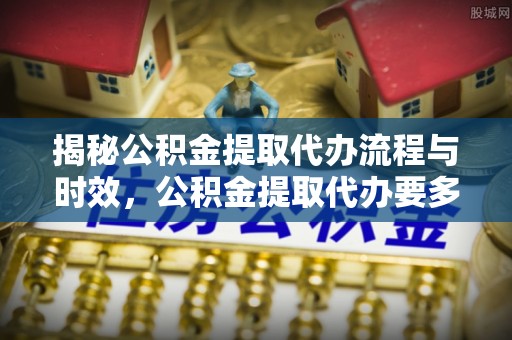 榆次揭秘公积金提取代办流程与时效，公积金提取代办要多久不再迷茫