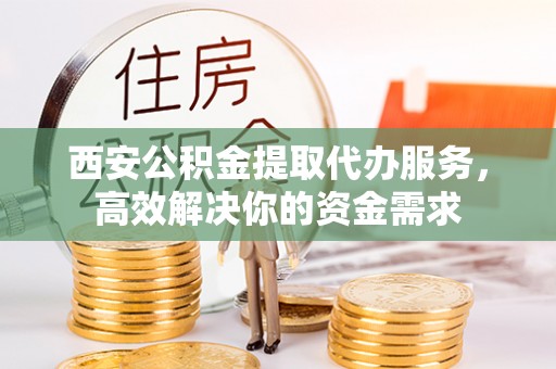 榆次西安公积金提取代办服务，高效解决你的资金需求