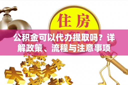 榆次公积金可以代办提取吗？详解政策、流程与注意事项