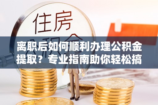 榆次离职后如何顺利办理公积金提取？专业指南助你轻松搞定