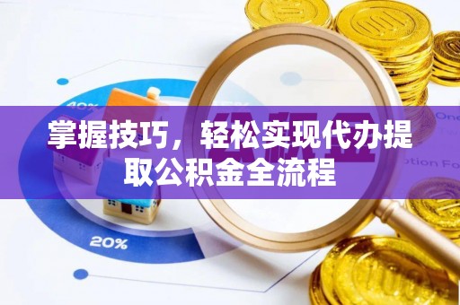 榆次掌握技巧，轻松实现代办提取公积金全流程