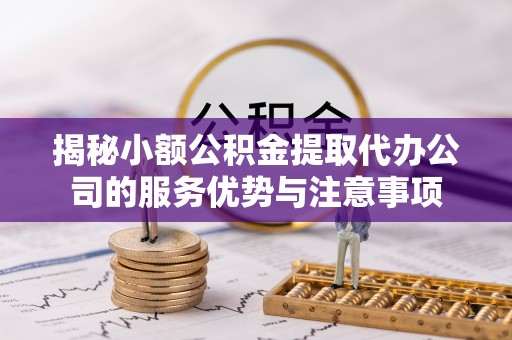榆次揭秘小额公积金提取代办公司的服务优势与注意事项
