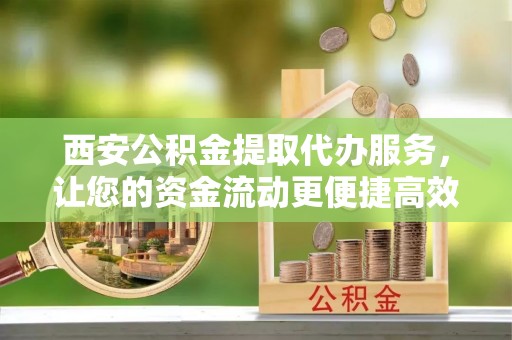 榆次西安公积金提取代办服务，让您的资金流动更便捷高效