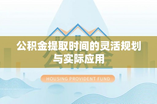 榆次公积金提取时间的灵活规划与实际应用
