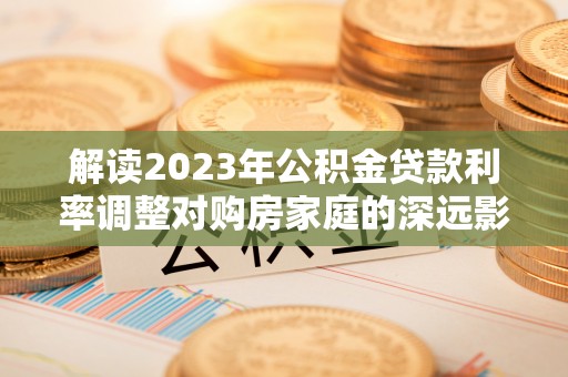 榆次解读2023年公积金贷款利率调整对购房家庭的深远影响