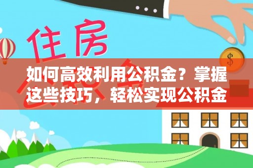 榆次如何高效利用公积金？掌握这些技巧，轻松实现公积金代办提取