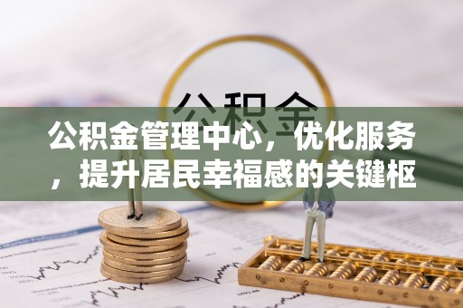 榆次公积金管理中心，优化服务，提升居民幸福感的关键枢纽
